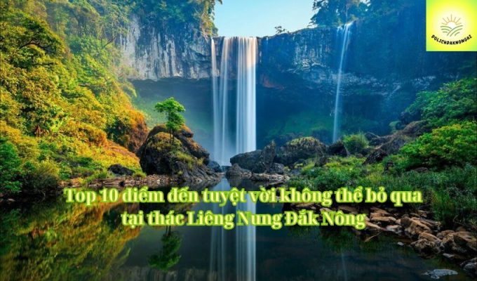 Top 10 điểm đến tuyệt vời không thể bỏ qua tại thác Liêng Nung Đắk Nông